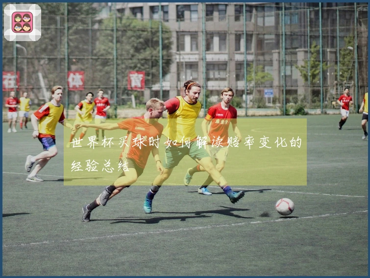 世界杯买球时如何解读赔率变化的经验总结