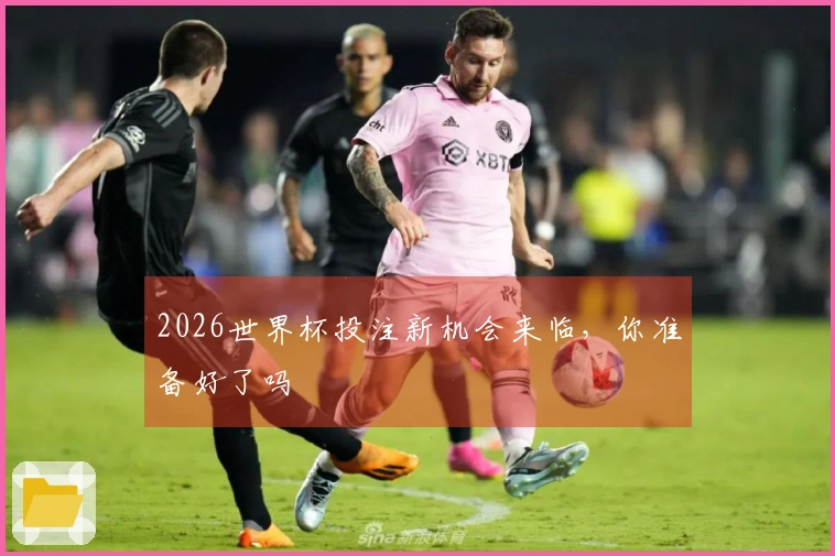 2026世界杯投注新机会来临，你准备好了吗