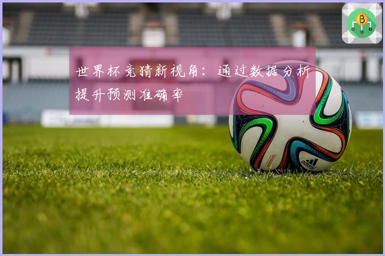 世界杯竞猜新视角：通过数据分析提升预测准确率