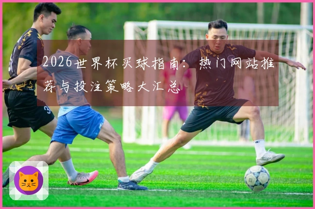 2026世界杯买球指南：热门网站推荐与投注策略大汇总