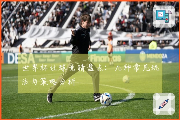 世界杯让球竞猜盘点：几种常见玩法与策略分析