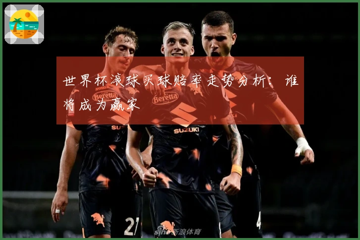 世界杯滚球买球赔率走势分析：谁将成为赢家