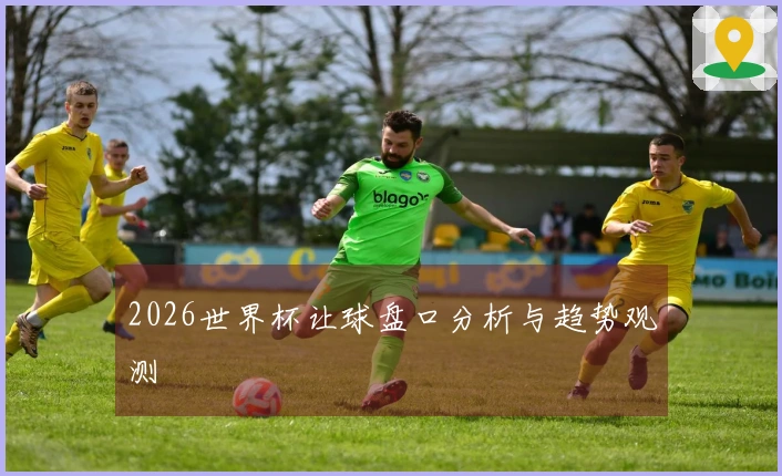 2026世界杯让球盘口分析与趋势观测