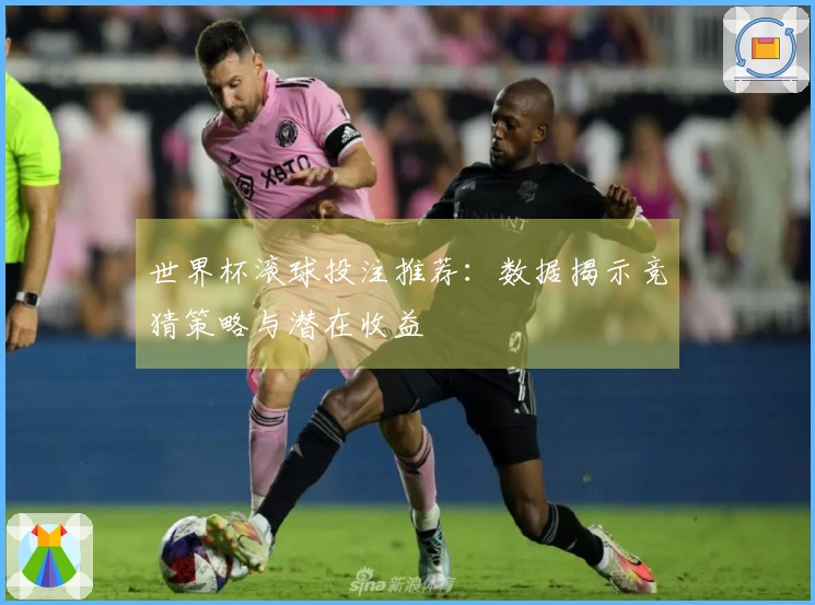 世界杯滚球投注推荐：数据揭示竞猜策略与潜在收益