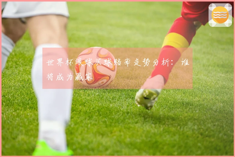 世界杯滚球买球赔率走势分析：谁将成为赢家