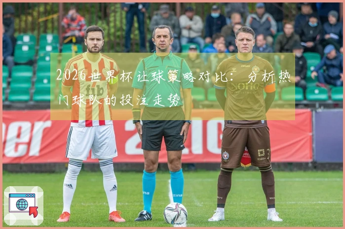 2026世界杯让球策略对比：分析热门球队的投注走势