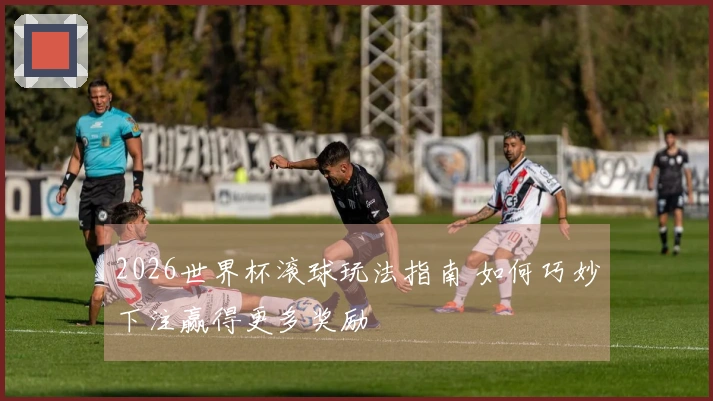 2026世界杯滚球玩法指南 如何巧妙下注赢得更多奖励