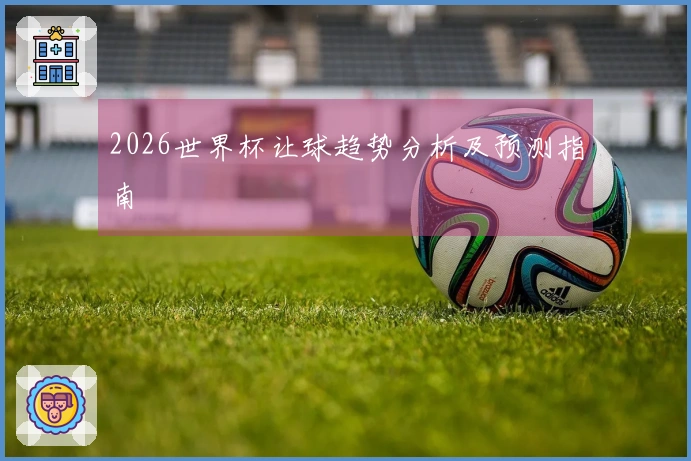 2026世界杯让球趋势分析及预测指南
