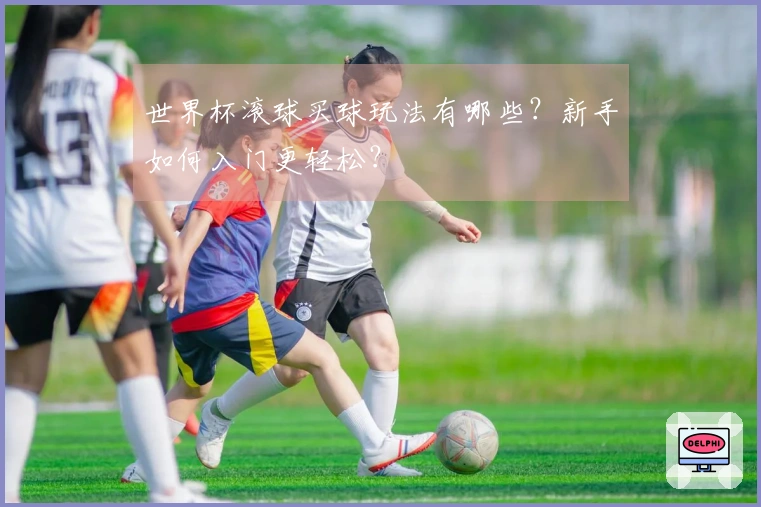 世界杯滚球买球玩法有哪些？新手如何入门更轻松？
