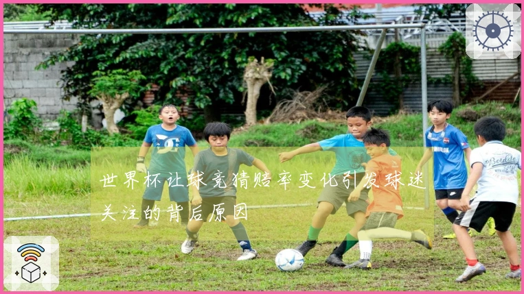 世界杯让球竞猜赔率变化引发球迷关注的背后原因