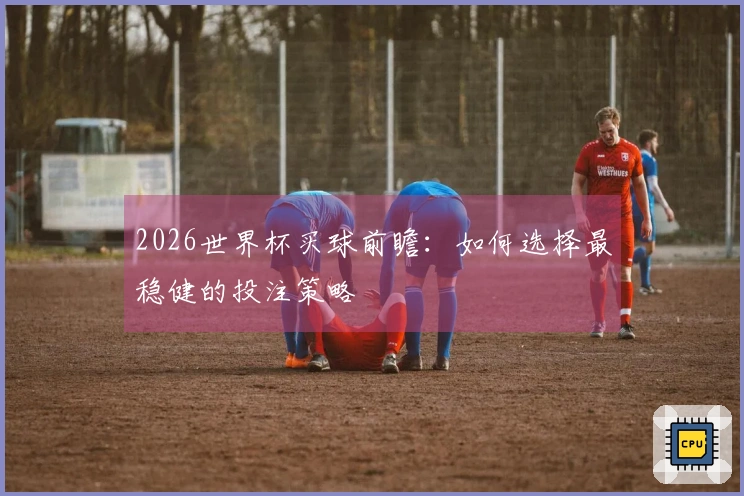 2026世界杯买球前瞻：如何选择最稳健的投注策略